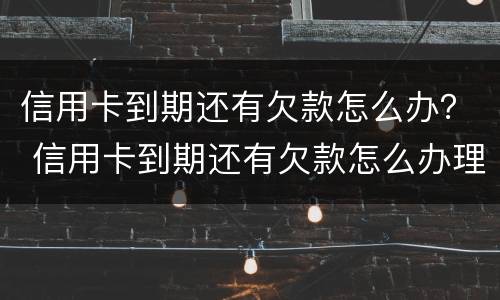 信用卡到期还有欠款怎么办？ 信用卡到期还有欠款怎么办理