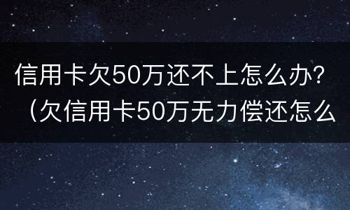 信用卡欠50万还不上怎么办？（欠信用卡50万无力偿还怎么办）