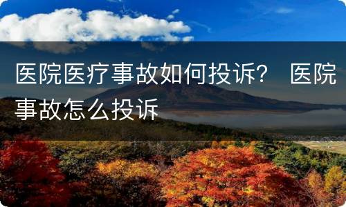 医院医疗事故如何投诉？ 医院事故怎么投诉