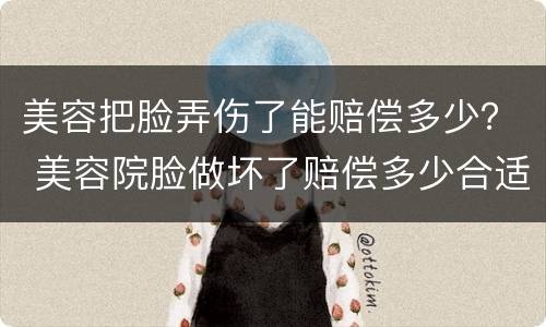 美容把脸弄伤了能赔偿多少？ 美容院脸做坏了赔偿多少合适