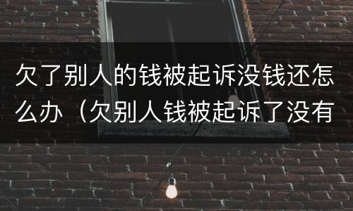 欠了别人的钱被起诉没钱还怎么办（欠别人钱被起诉了没有钱还怎么办）