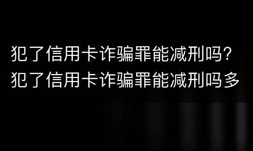 犯了信用卡诈骗罪能减刑吗? 犯了信用卡诈骗罪能减刑吗多少钱