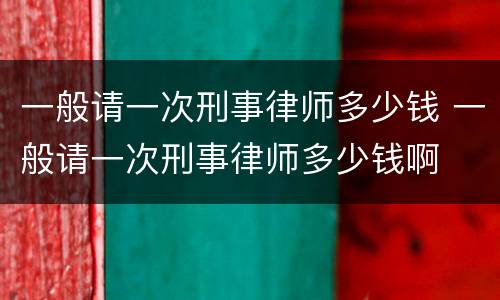 一般请一次刑事律师多少钱 一般请一次刑事律师多少钱啊