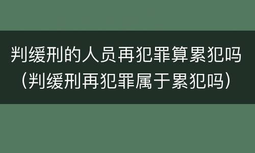 判缓刑的人员再犯罪算累犯吗（判缓刑再犯罪属于累犯吗）