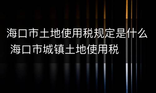海口市土地使用税规定是什么 海口市城镇土地使用税