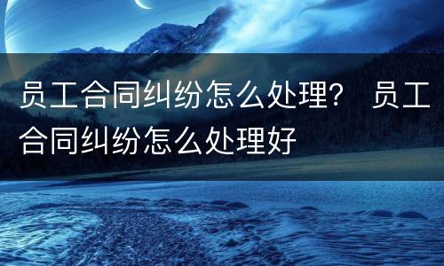员工合同纠纷怎么处理？ 员工合同纠纷怎么处理好
