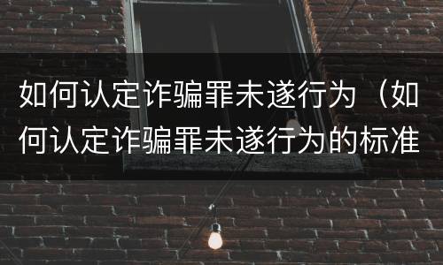 如何认定诈骗罪未遂行为（如何认定诈骗罪未遂行为的标准）