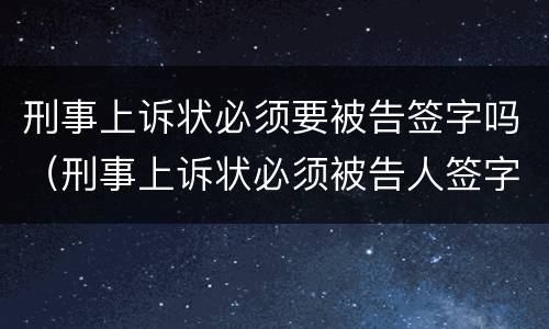刑事上诉状必须要被告签字吗（刑事上诉状必须被告人签字吗）