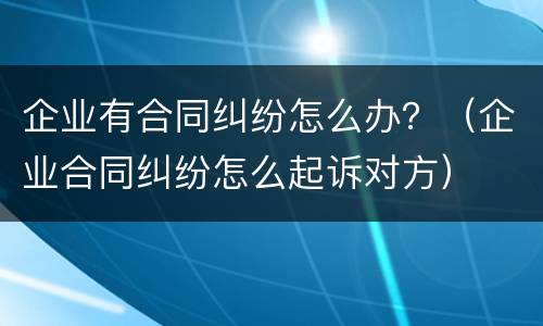 企业有合同纠纷怎么办？（企业合同纠纷怎么起诉对方）