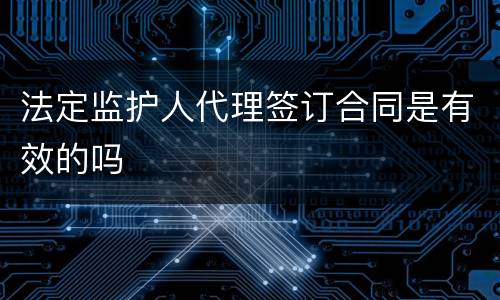 法定监护人代理签订合同是有效的吗
