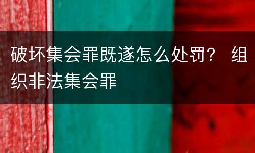 破坏集会罪既遂怎么处罚？ 组织非法集会罪