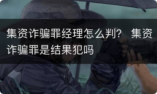 集资诈骗罪经理怎么判？ 集资诈骗罪是结果犯吗