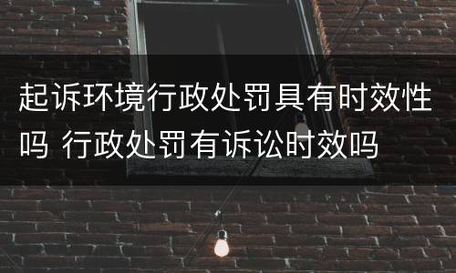 起诉环境行政处罚具有时效性吗 行政处罚有诉讼时效吗