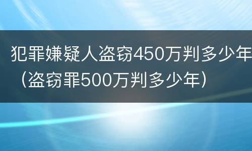 犯罪嫌疑人盗窃450万判多少年（盗窃罪500万判多少年）