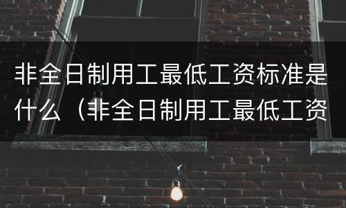 非全日制用工最低工资标准是什么（非全日制用工最低工资标准是什么）