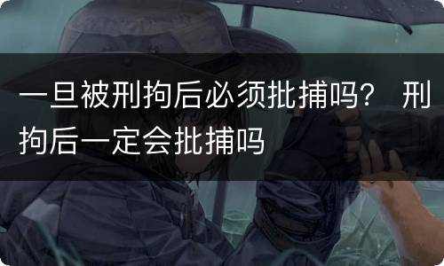一旦被刑拘后必须批捕吗？ 刑拘后一定会批捕吗