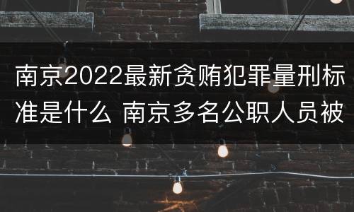 南京2022最新贪贿犯罪量刑标准是什么 南京多名公职人员被处理