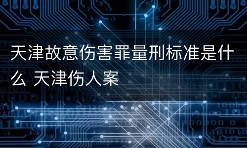 天津故意伤害罪量刑标准是什么 天津伤人案
