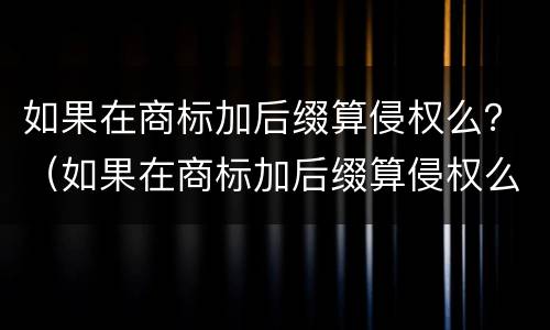 如果在商标加后缀算侵权么？（如果在商标加后缀算侵权么嘛）