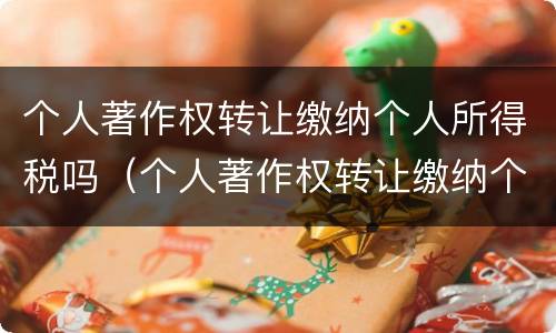 个人著作权转让缴纳个人所得税吗（个人著作权转让缴纳个人所得税吗怎么交）