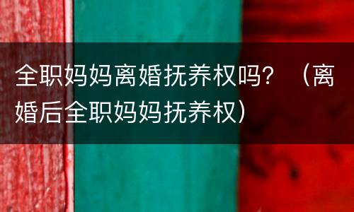 全职妈妈离婚抚养权吗？（离婚后全职妈妈抚养权）