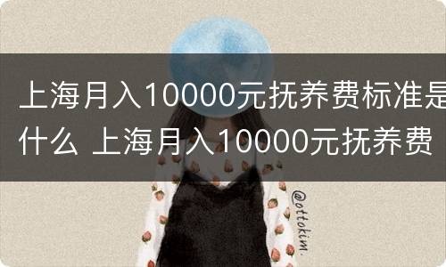 上海月入10000元抚养费标准是什么 上海月入10000元抚养费标准是什么呢