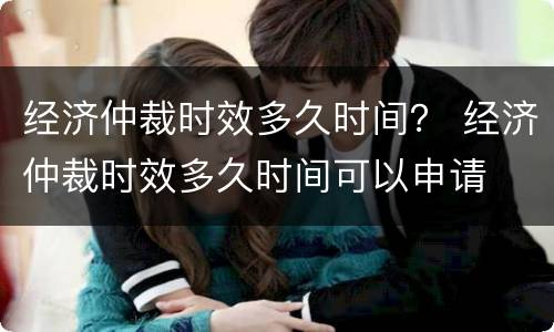 经济仲裁时效多久时间？ 经济仲裁时效多久时间可以申请
