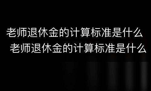 老师退休金的计算标准是什么 老师退休金的计算标准是什么意思