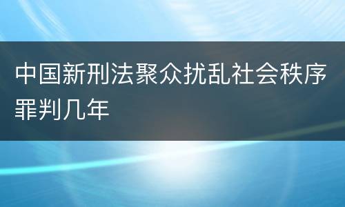 中国新刑法聚众扰乱社会秩序罪判几年