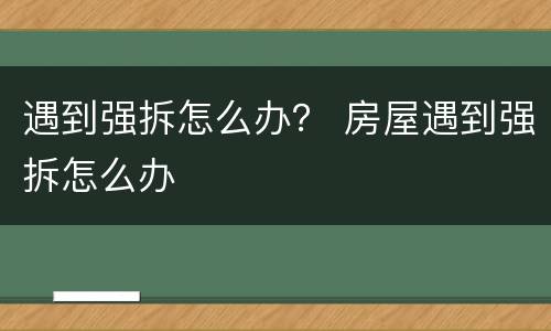 遇到强拆怎么办？ 房屋遇到强拆怎么办