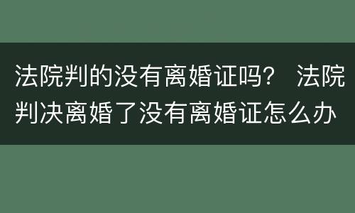 法院判的没有离婚证吗？ 法院判决离婚了没有离婚证怎么办