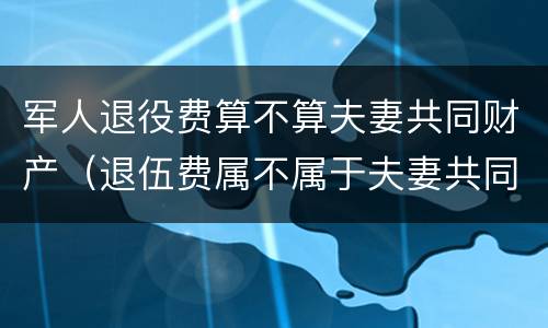 军人退役费算不算夫妻共同财产（退伍费属不属于夫妻共同财产）