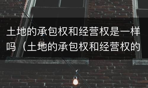 土地的承包权和经营权是一样吗（土地的承包权和经营权的区别）