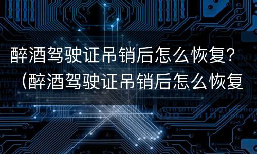 醉酒驾驶证吊销后怎么恢复？（醉酒驾驶证吊销后怎么恢复）
