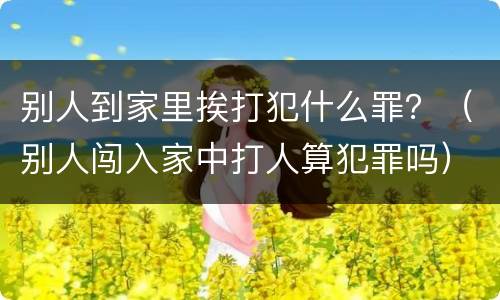 别人到家里挨打犯什么罪？（别人闯入家中打人算犯罪吗）