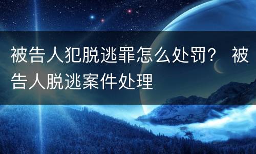 被告人犯脱逃罪怎么处罚？ 被告人脱逃案件处理