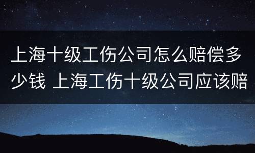 上海十级工伤公司怎么赔偿多少钱 上海工伤十级公司应该赔多少钱
