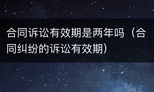 合同诉讼有效期是两年吗（合同纠纷的诉讼有效期）