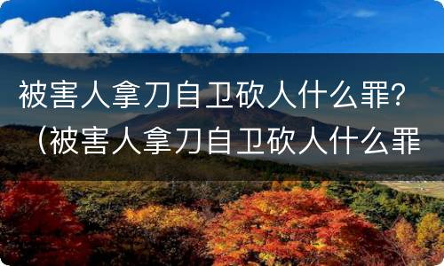 被害人拿刀自卫砍人什么罪？（被害人拿刀自卫砍人什么罪行）