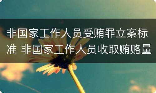 非国家工作人员受贿罪立案标准 非国家工作人员收取贿赂量刑标准