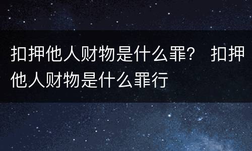 扣押他人财物是什么罪？ 扣押他人财物是什么罪行