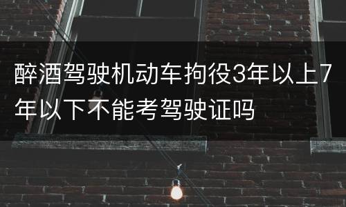 醉酒驾驶机动车拘役3年以上7年以下不能考驾驶证吗