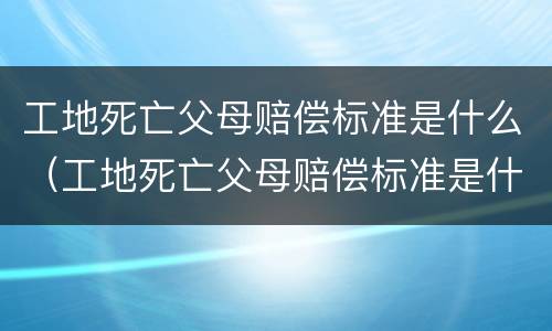 工地死亡父母赔偿标准是什么（工地死亡父母赔偿标准是什么意思）
