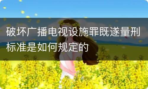 破坏广播电视设施罪既遂量刑标准是如何规定的