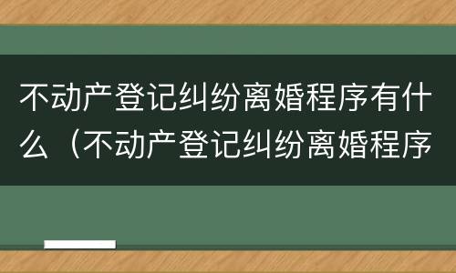 不动产登记纠纷离婚程序有什么（不动产登记纠纷离婚程序有什么规定）