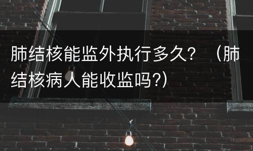 肺结核能监外执行多久？（肺结核病人能收监吗?）