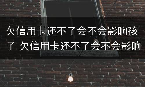 欠信用卡还不了会不会影响孩子 欠信用卡还不了会不会影响孩子上学
