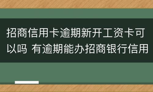 招商信用卡逾期新开工资卡可以吗 有逾期能办招商银行信用卡吗