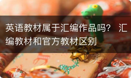 英语教材属于汇编作品吗？ 汇编教材和官方教材区别