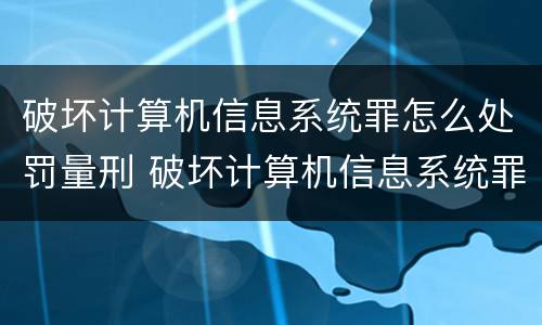 破坏计算机信息系统罪怎么处罚量刑 破坏计算机信息系统罪怎么处罚量刑多少